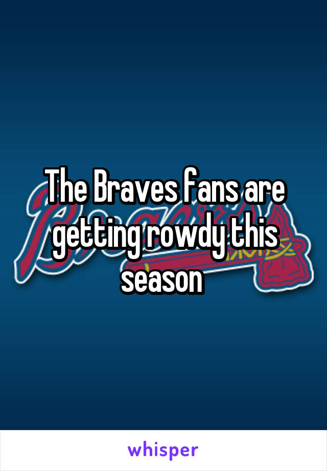 The Braves fans are getting rowdy this season 