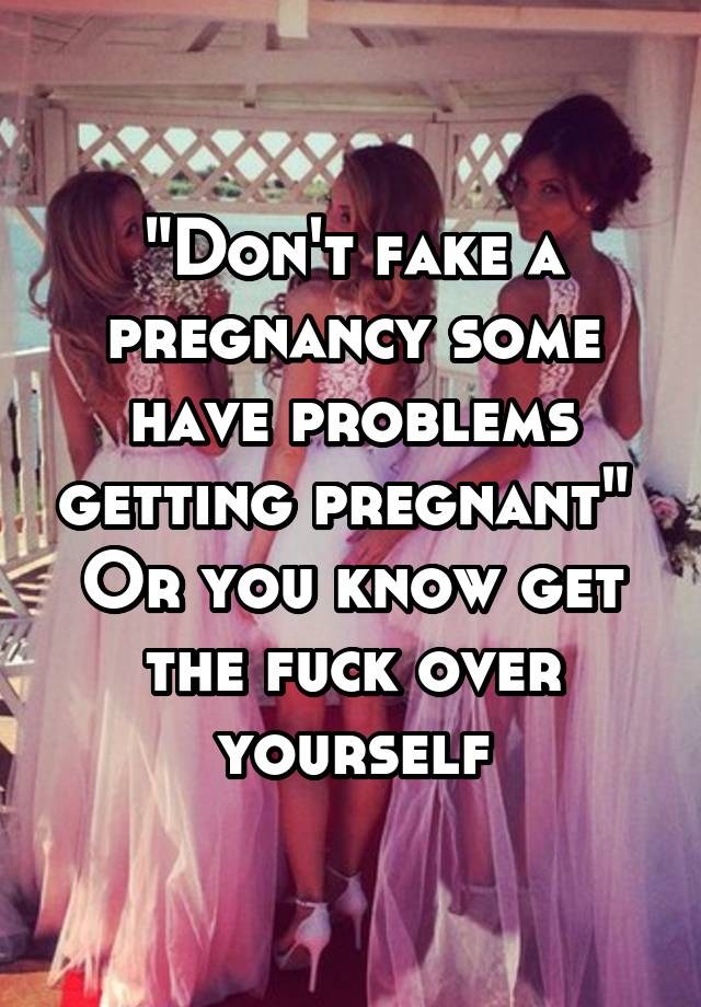 "Don't fake a pregnancy some have problems getting pregnant" 
Or you know get the fuck over yourself