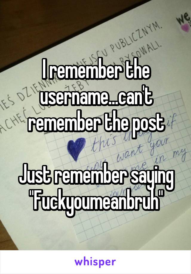 I remember the username...can't remember the post

Just remember saying "Fuckyoumeanbruh"