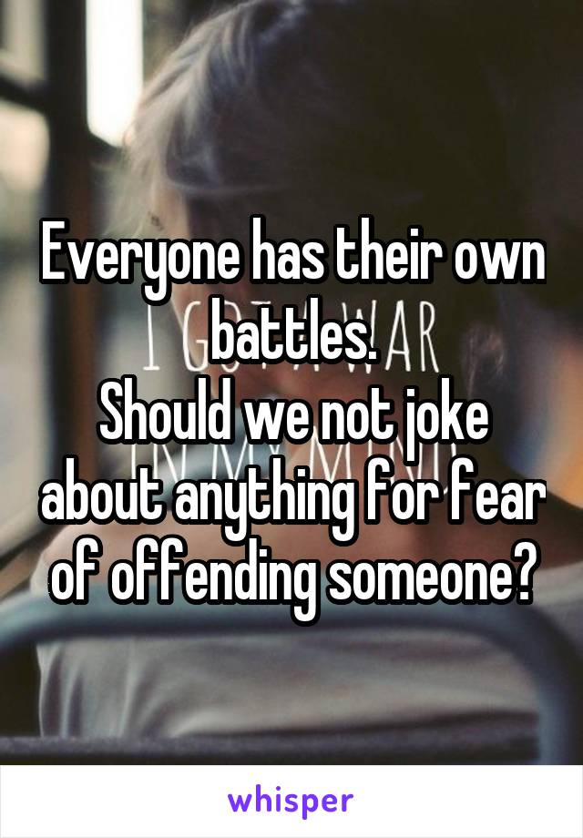 Everyone has their own battles.
Should we not joke about anything for fear of offending someone?