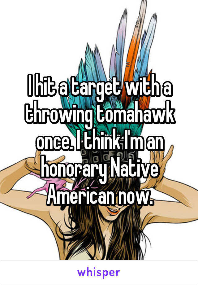 I hit a target with a throwing tomahawk once. I think I'm an honorary Native American now.