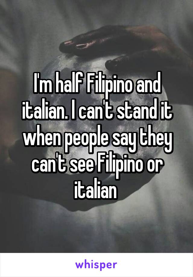 I'm half Filipino and italian. I can't stand it when people say they can't see Filipino or italian 