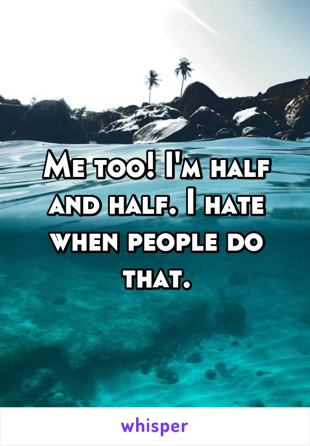 Me too! I'm half and half. I hate when people do that.