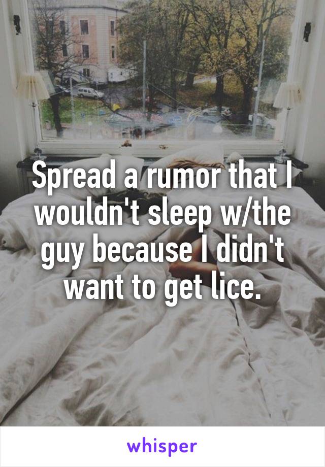 Spread a rumor that I wouldn't sleep w/the guy because I didn't want to get lice.