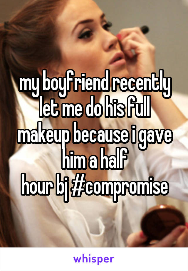 my boyfriend recently let me do his full makeup because i gave him a half
hour bj #compromise