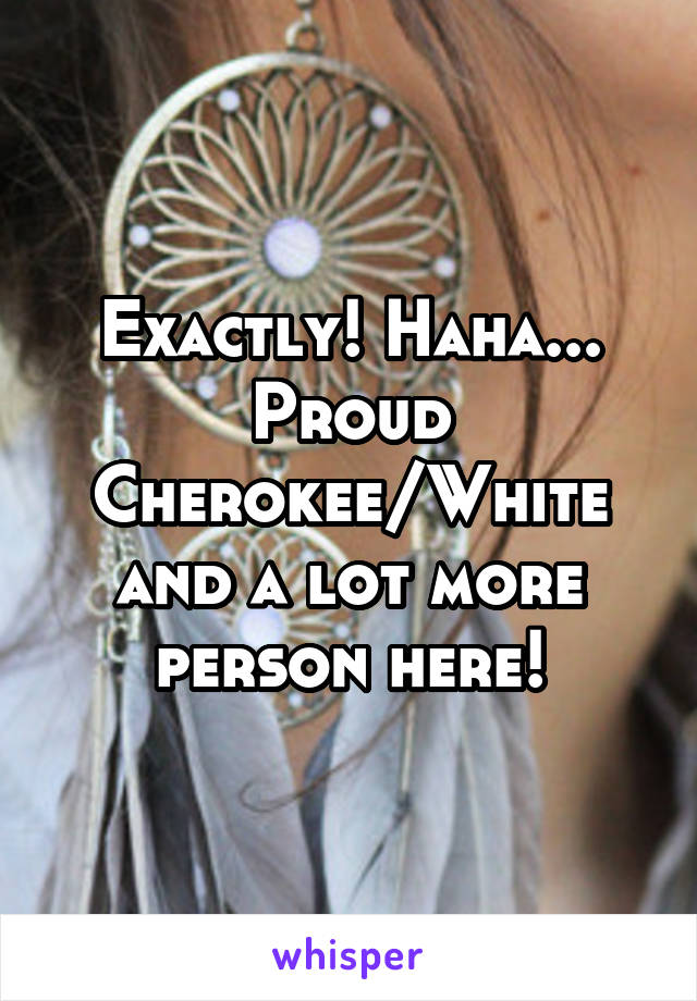 Exactly! Haha... Proud Cherokee/White and a lot more person here!