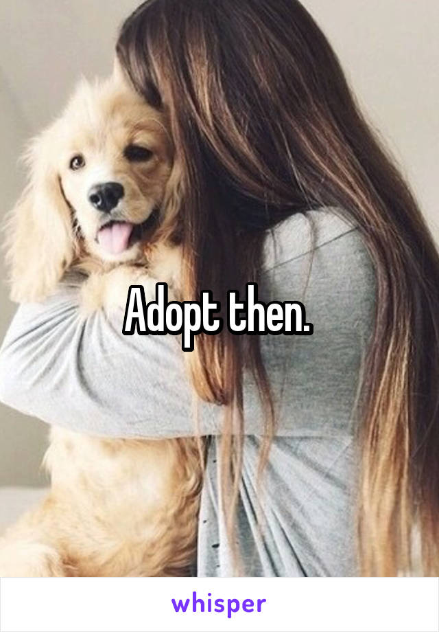 Adopt then. 