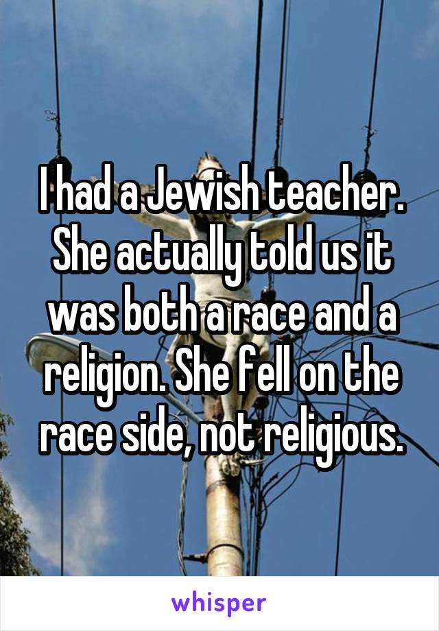 I had a Jewish teacher. She actually told us it was both a race and a religion. She fell on the race side, not religious.