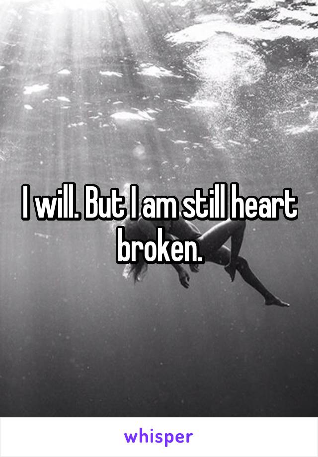 I will. But I am still heart broken.