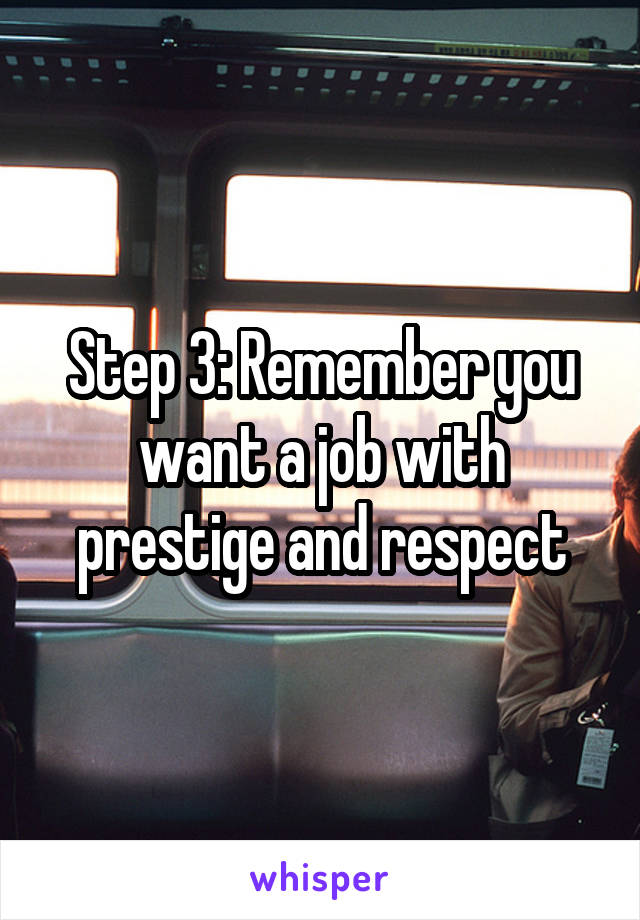 Step 3: Remember you want a job with prestige and respect