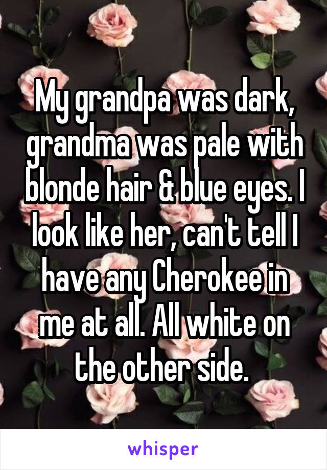 My grandpa was dark, grandma was pale with blonde hair & blue eyes. I look like her, can't tell I have any Cherokee in me at all. All white on the other side. 