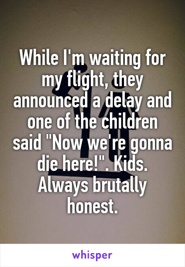 While I'm waiting for my flight, they announced a delay and one of the children said "Now we're gonna die here!". Kids. Always brutally honest.