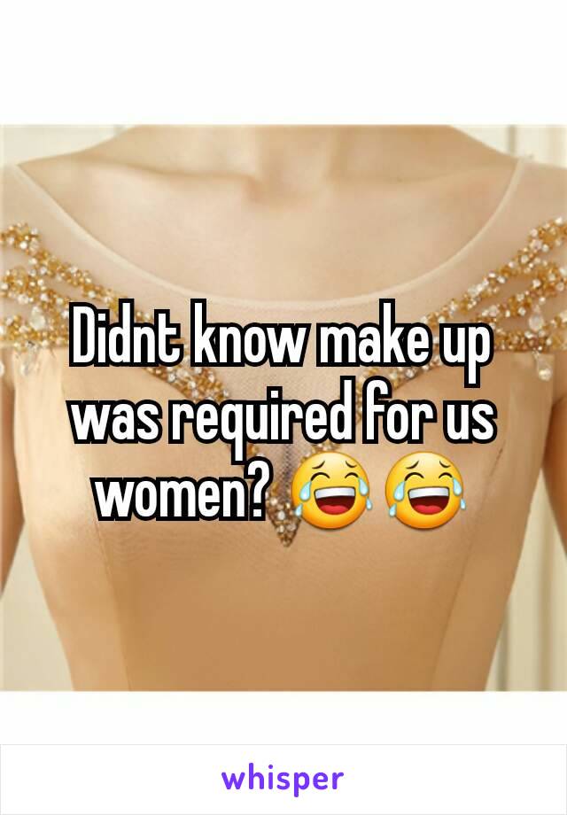 Didnt know make up was required for us women? 😂😂