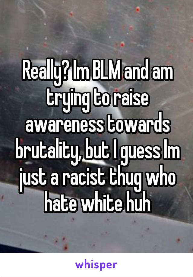 Really? Im BLM and am trying to raise awareness towards brutality, but I guess Im just a racist thug who hate white huh