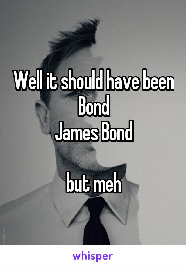 Well it should have been Bond
James Bond

but meh