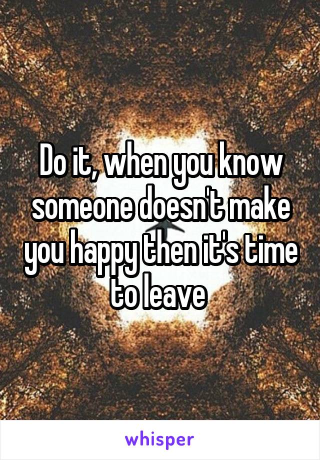 Do it, when you know someone doesn't make you happy then it's time to leave 