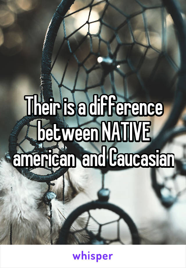 Their is a difference between NATIVE american  and Caucasian