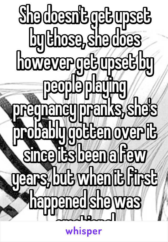 She doesn't get upset by those, she does however get upset by people playing pregnancy pranks, she's probably gotten over it since its been a few years, but when it first happened she was emotional