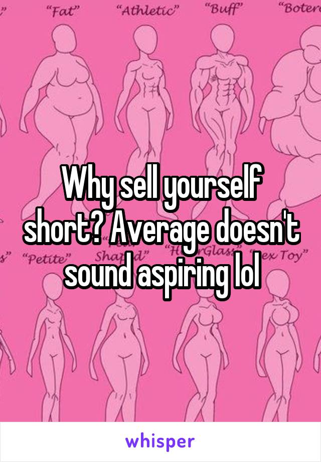 Why sell yourself short? Average doesn't sound aspiring lol
