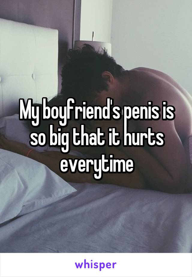 My boyfriend's penis is so big that it hurts everytime