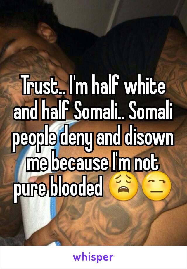 Trust.. I'm half white and half Somali.. Somali people deny and disown me because I'm not pure blooded 😩😒