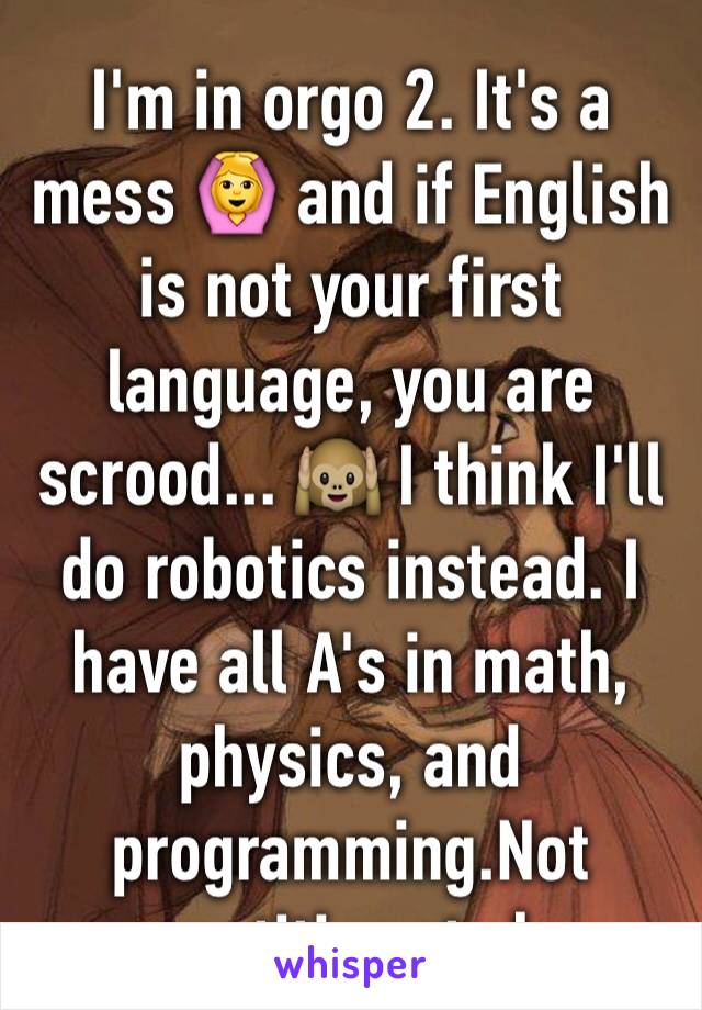 I'm in orgo 2. It's a mess 🙆 and if English is not your first language, you are scrood... 🙉 I think I'll do robotics instead. I have all A's in math, physics, and programming.Not competitive at chem