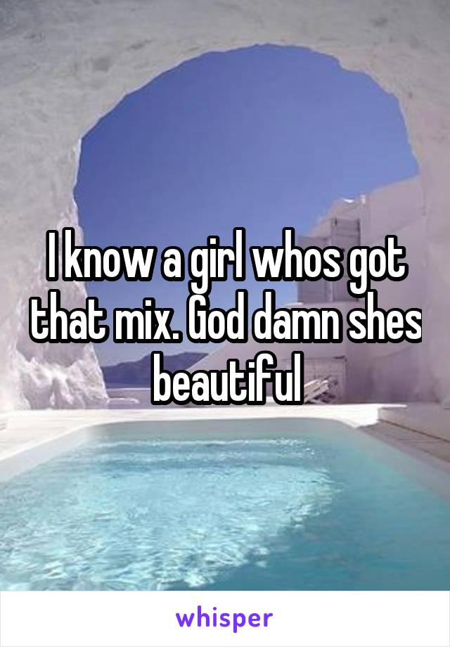 I know a girl whos got that mix. God damn shes beautiful