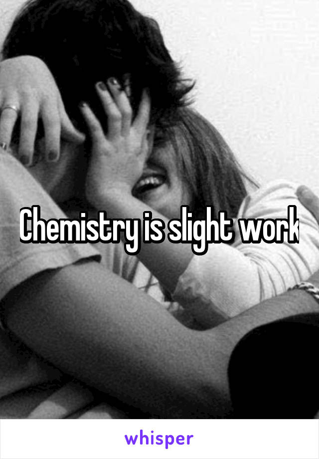 Chemistry is slight work