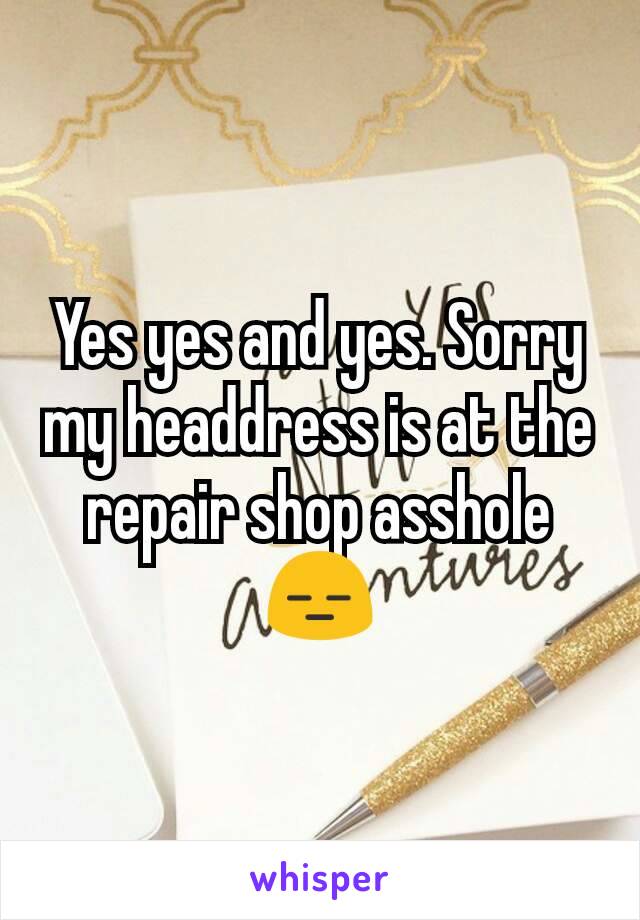 Yes yes and yes. Sorry my headdress is at the repair shop asshole 😑