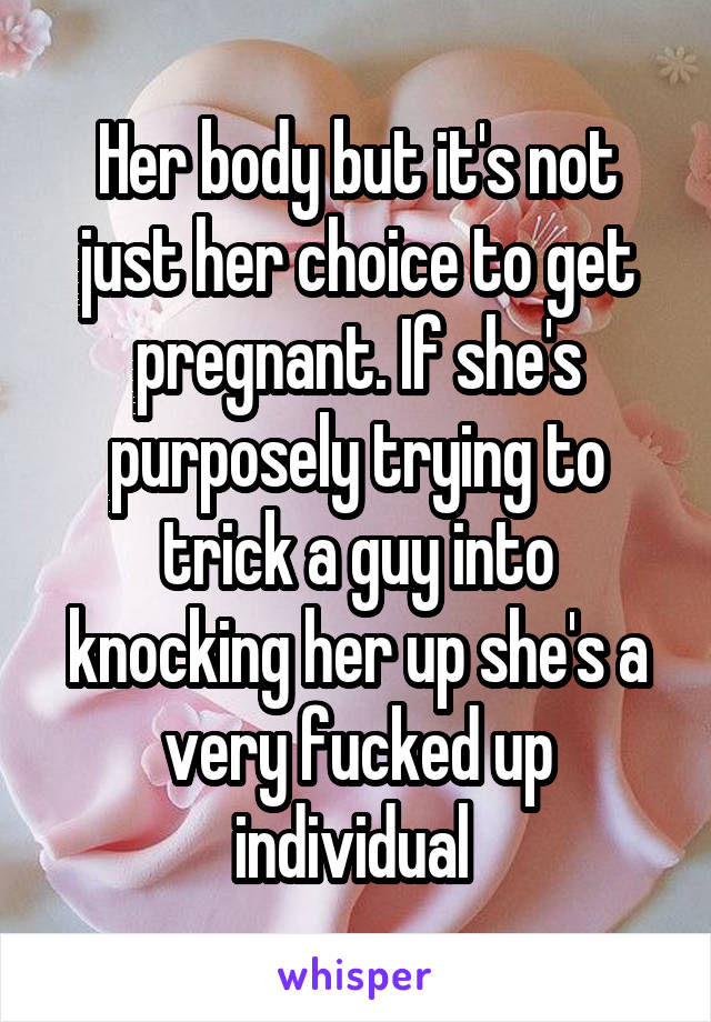 Her body but it's not just her choice to get pregnant. If she's purposely trying to trick a guy into knocking her up she's a very fucked up individual 