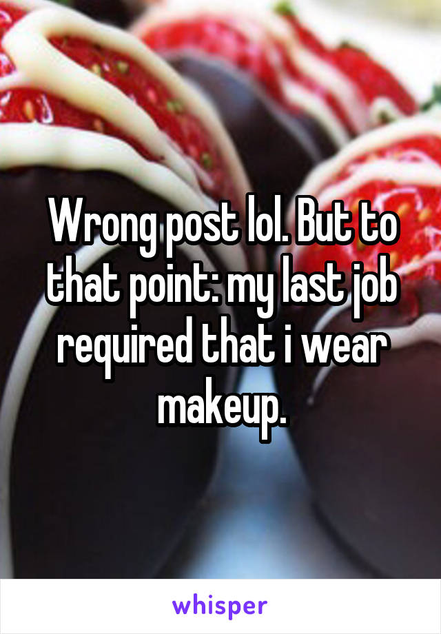 Wrong post lol. But to that point: my last job required that i wear makeup.