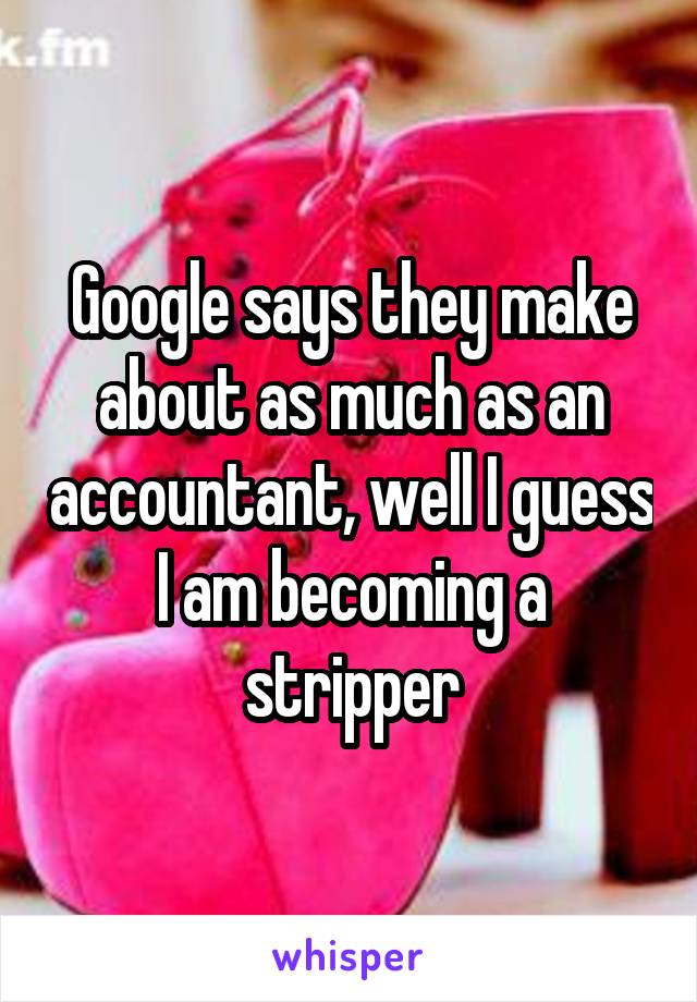 Google says they make about as much as an accountant, well I guess I am becoming a stripper