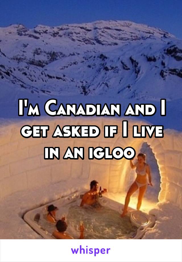 I'm Canadian and I get asked if I live in an igloo 