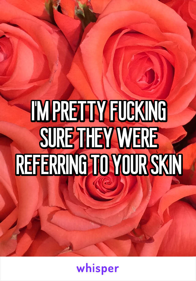 I'M PRETTY FUCKING SURE THEY WERE REFERRING TO YOUR SKIN