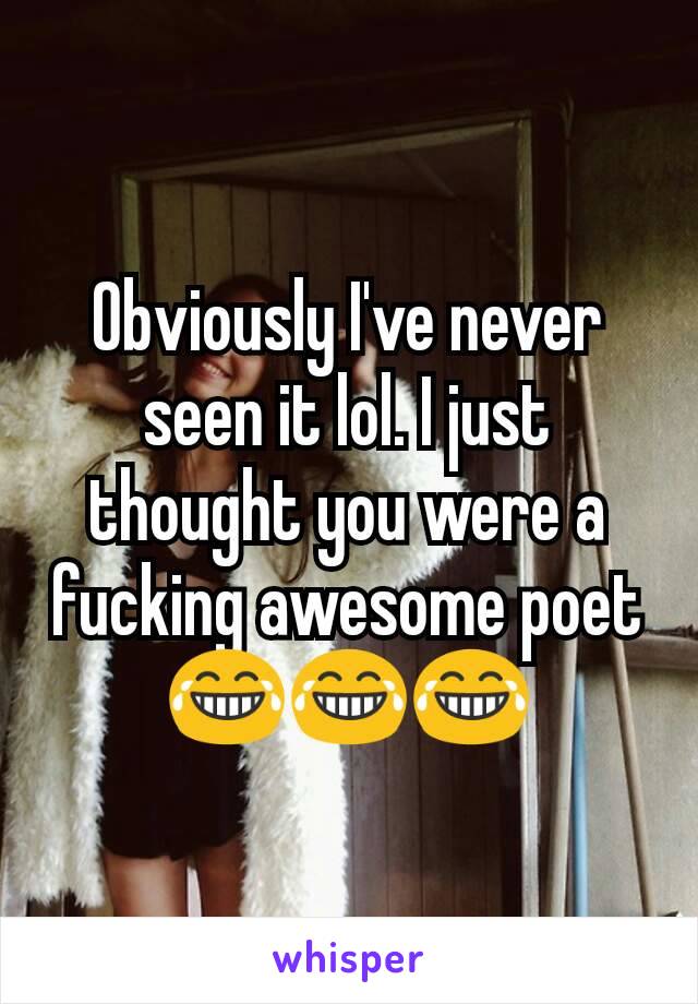 Obviously I've never seen it lol. I just thought you were a fucking awesome poet 😂😂😂