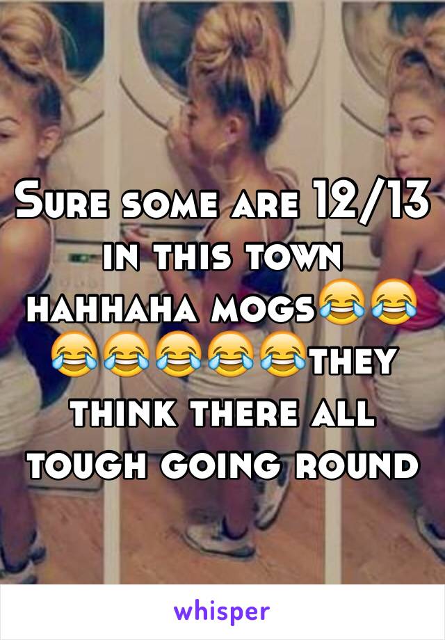 Sure some are 12/13 in this town hahhaha mogs😂😂😂😂😂😂😂they think there all 
tough going round 