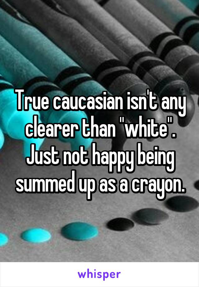 True caucasian isn't any clearer than "white". Just not happy being summed up as a crayon.