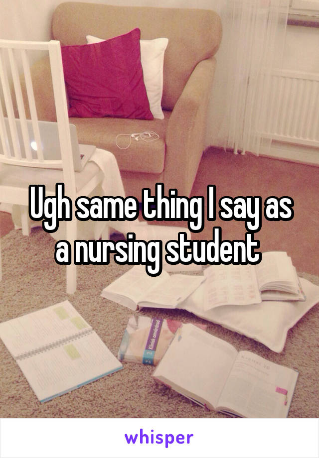Ugh same thing I say as a nursing student 