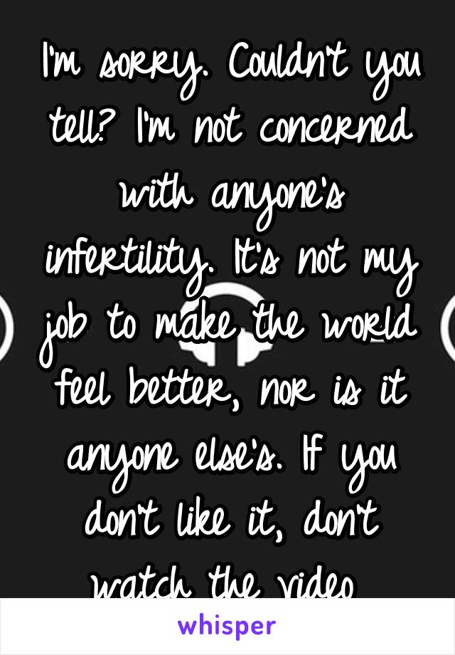 I'm sorry. Couldn't you tell? I'm not concerned with anyone's infertility. It's not my job to make the world feel better, nor is it anyone else's. If you don't like it, don't watch the video 