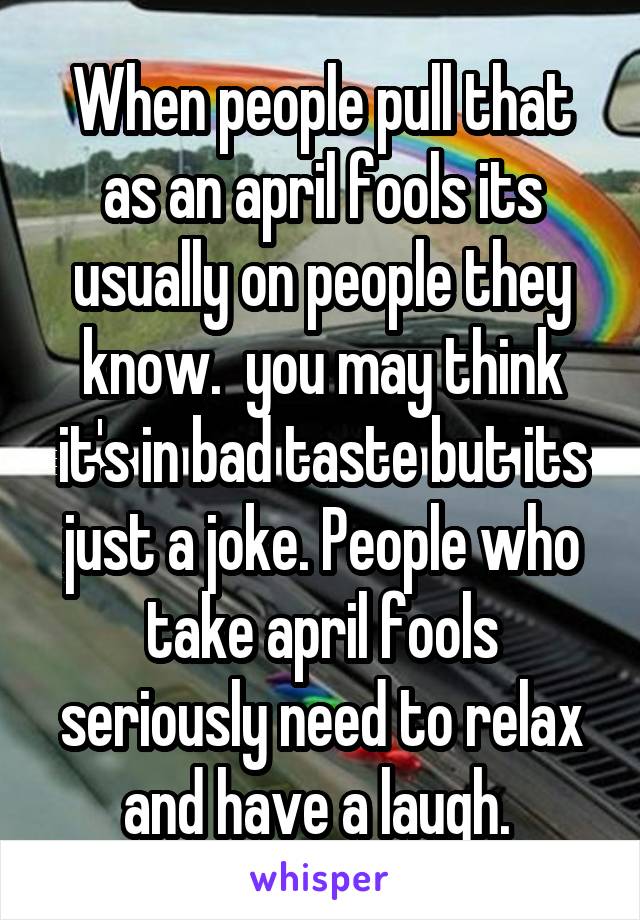 When people pull that as an april fools its usually on people they know.  you may think it's in bad taste but its just a joke. People who take april fools seriously need to relax and have a laugh. 