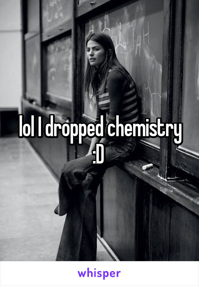 lol I dropped chemistry :D 