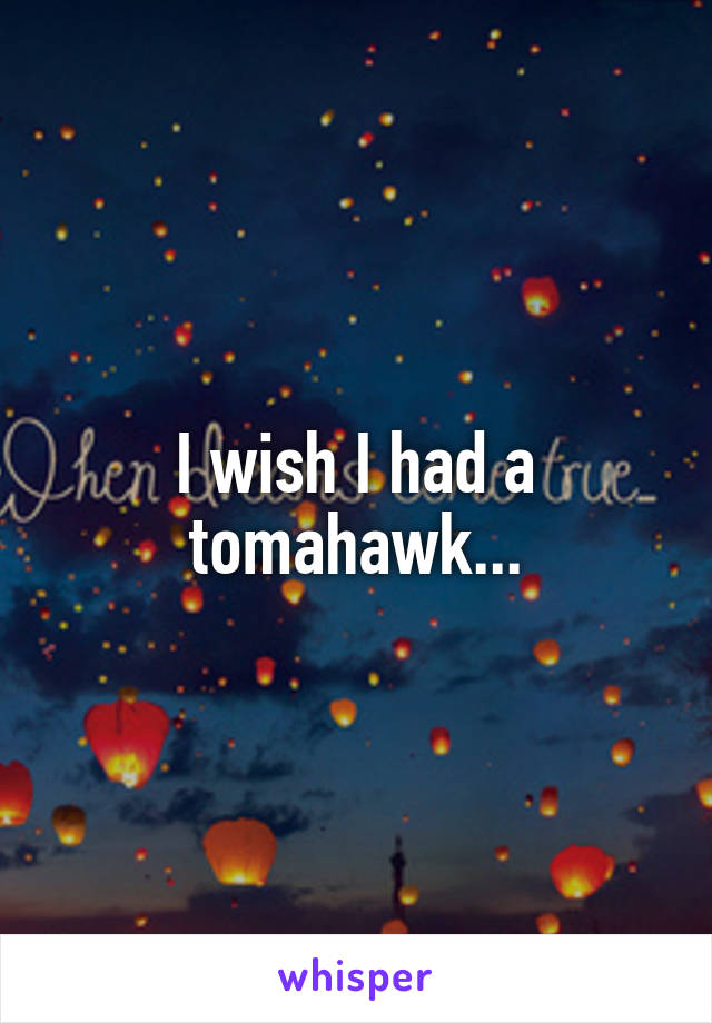 I wish I had a tomahawk...