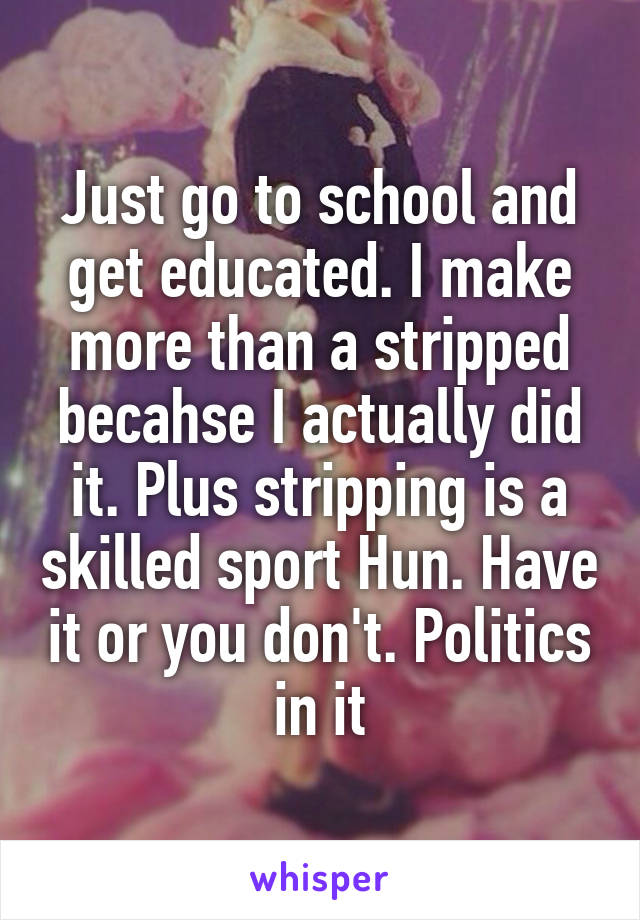 Just go to school and get educated. I make more than a stripped becahse I actually did it. Plus stripping is a skilled sport Hun. Have it or you don't. Politics in it