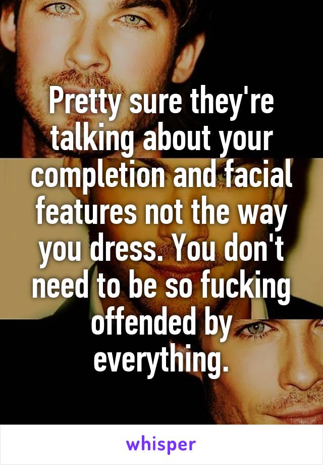 Pretty sure they're talking about your completion and facial features not the way you dress. You don't need to be so fucking offended by everything.