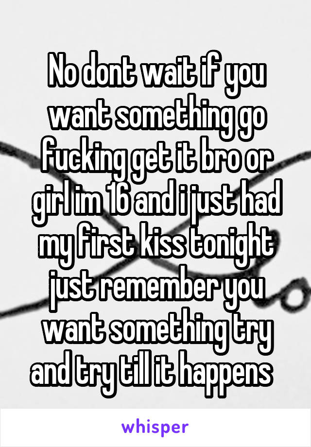 No dont wait if you want something go fucking get it bro or girl im 16 and i just had my first kiss tonight just remember you want something try and try till it happens  