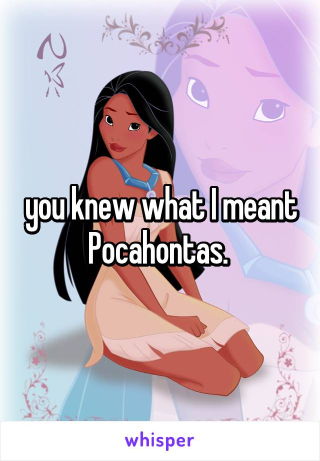 you knew what I meant Pocahontas. 