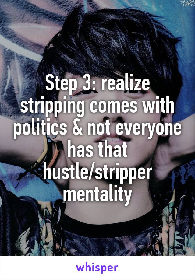 Step 3: realize stripping comes with politics & not everyone has that hustle/stripper mentality