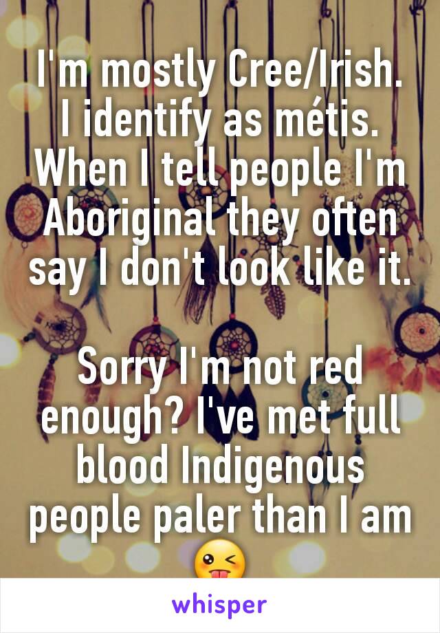 I'm mostly Cree/Irish. I identify as métis.
When I tell people I'm Aboriginal they often say I don't look like it.

Sorry I'm not red enough? I've met full blood Indigenous people paler than I am 😜