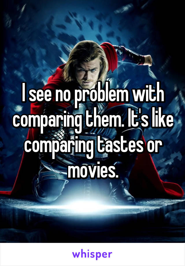 I see no problem with comparing them. It's like comparing tastes or movies.