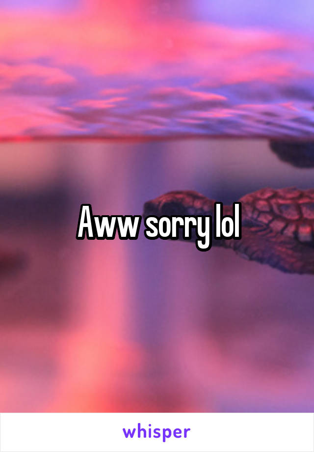 Aww sorry lol